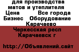 для производства матов и утеплителя › Цена ­ 100 - Все города Бизнес » Оборудование   . Карачаево-Черкесская респ.,Карачаевск г.